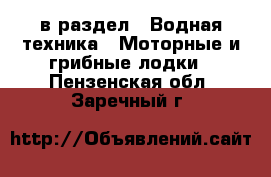  в раздел : Водная техника » Моторные и грибные лодки . Пензенская обл.,Заречный г.